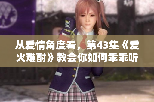 從愛情角度看，第43集《愛火難酎》教會你如何乖乖聽，追尋幸福