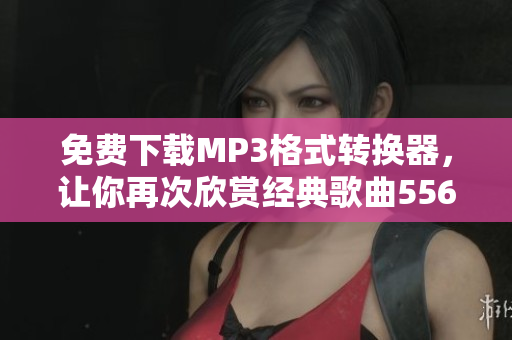免費下載MP3格式轉換器，讓你再次欣賞經(jīng)典歌曲5566好久不見的回憶