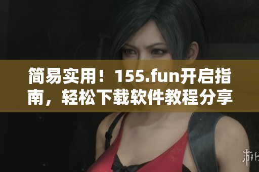簡易實用！155.fun開啟指南，輕松下載軟件教程分享