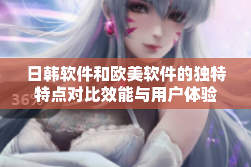 日韓軟件和歐美軟件的獨特特點對比效能與用戶體驗