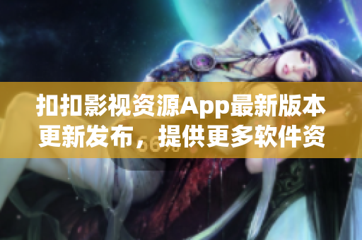 扣扣影視資源App最新版本更新發(fā)布，提供更多軟件資源