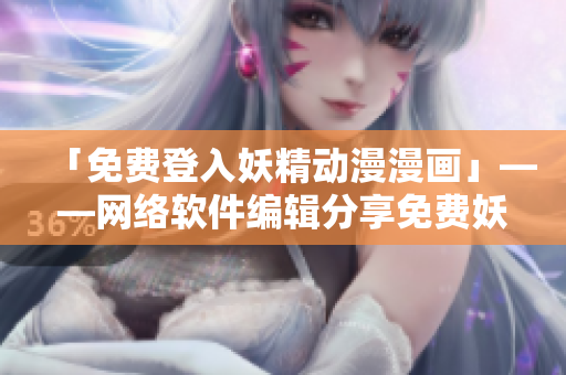 「免費登入妖精動漫漫畫」——網(wǎng)絡軟件編輯分享免費妖精動漫漫畫登入入口