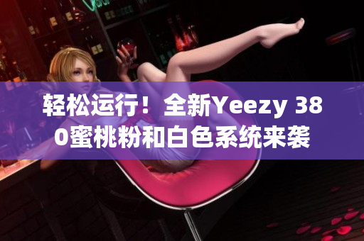 輕松運行！全新Yeezy 380蜜桃粉和白色系統(tǒng)來襲