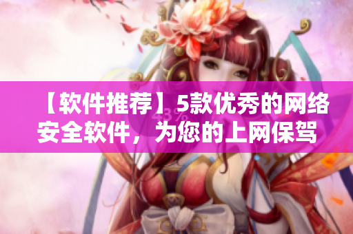 【軟件推薦】5款優(yōu)秀的網(wǎng)絡(luò)安全軟件，為您的上網(wǎng)保駕護(hù)航