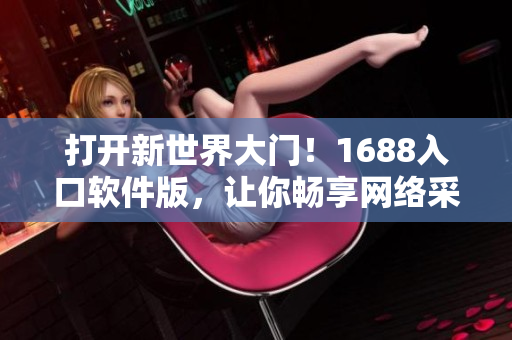打開新世界大門！1688入口軟件版，讓你暢享網(wǎng)絡(luò)采購(gòu)體驗(yàn)！