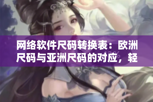 網(wǎng)絡(luò)軟件尺碼轉(zhuǎn)換表：歐洲尺碼與亞洲尺碼的對(duì)應(yīng)，輕松應(yīng)對(duì)跨區(qū)開(kāi)發(fā)