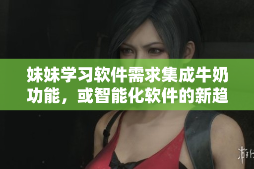 妹妹學(xué)習(xí)軟件需求集成牛奶功能，或智能化軟件的新趨勢