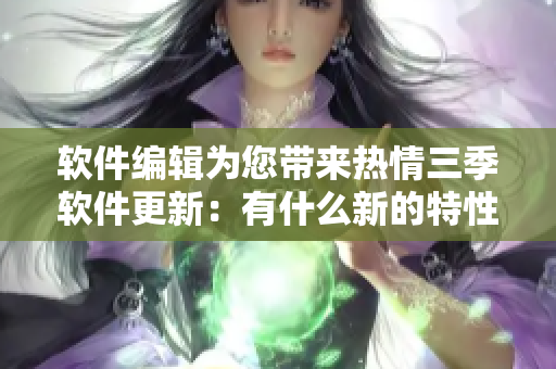 軟件編輯為您帶來熱情三季軟件更新：有什么新的特性和功能？