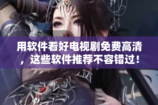 用軟件看好電視劇免費(fèi)高清，這些軟件推薦不容錯(cuò)過！