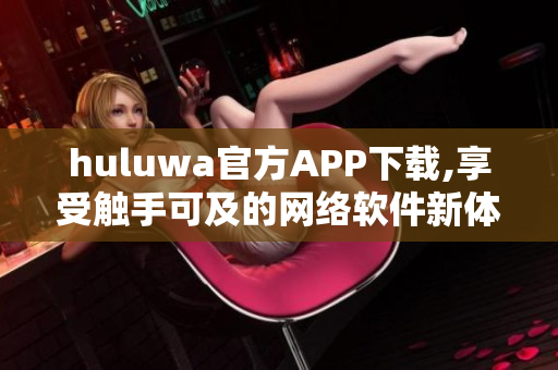 huluwa官方APP下載,享受觸手可及的網(wǎng)絡(luò)軟件新體驗