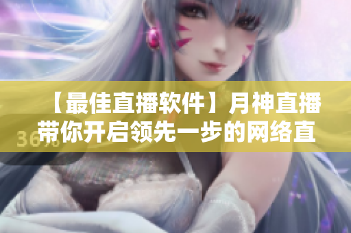 【最佳直播軟件】月神直播帶你開啟領(lǐng)先一步的網(wǎng)絡(luò)直播之旅