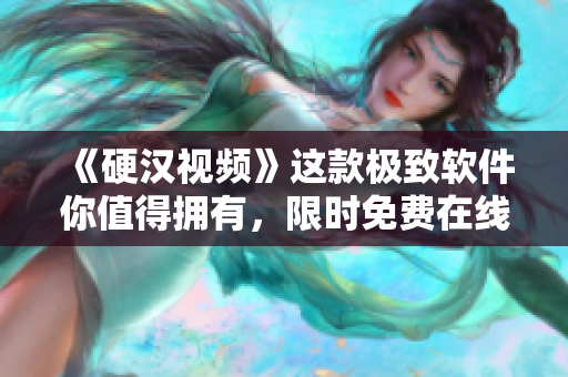 《硬漢視頻》這款極致軟件你值得擁有，限時(shí)免費(fèi)在線觀看完整版！