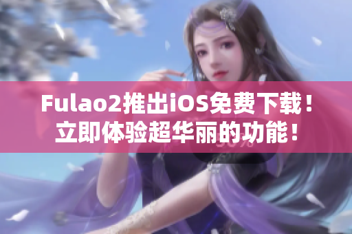 Fulao2推出iOS免費(fèi)下載！立即體驗(yàn)超華麗的功能！