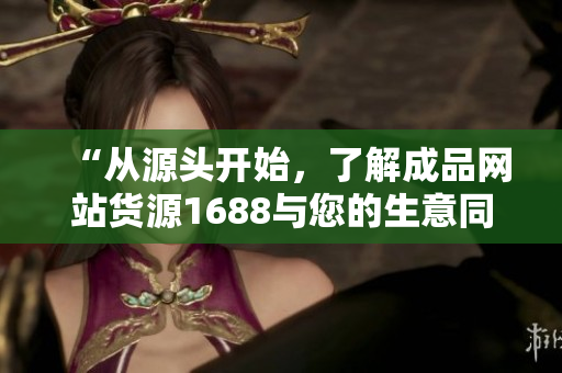 “從源頭開(kāi)始，了解成品網(wǎng)站貨源1688與您的生意同行”