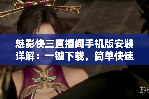 魅影快三直播間手機(jī)版安裝詳解：一鍵下載，簡(jiǎn)單快速