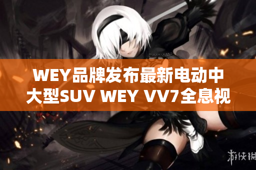 WEY品牌發(fā)布最新電動中大型SUV WEY VV7全息視頻，預計年底上市