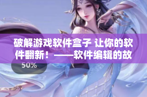 破解游戲軟件盒子 讓你的軟件翻新！——軟件編輯的故事