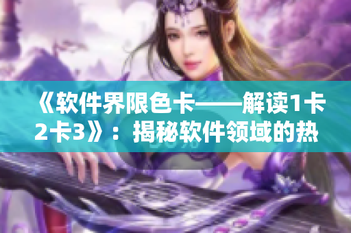 《軟件界限色卡——解讀1卡2卡3》：揭秘軟件領(lǐng)域的熱門技術(shù)、趨勢及應(yīng)用