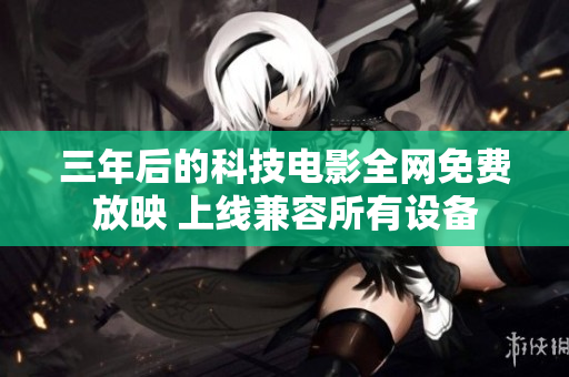 三年后的科技電影全網(wǎng)免費放映 上線兼容所有設(shè)備