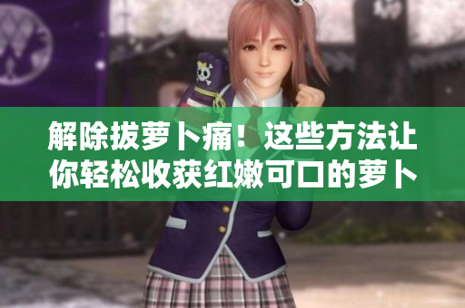 解除拔蘿卜痛！這些方法讓你輕松收獲紅嫩可口的蘿卜