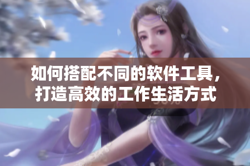 如何搭配不同的軟件工具，打造高效的工作生活方式