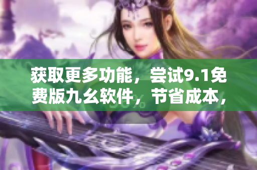 獲取更多功能，嘗試9.1免費版九幺軟件，節(jié)省成本，提高效率