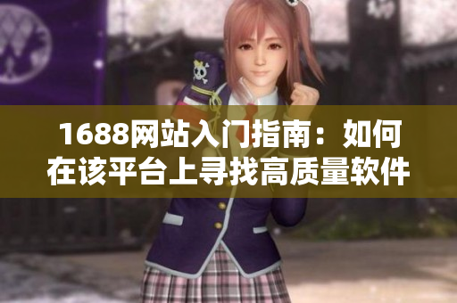 1688網(wǎng)站入門指南：如何在該平臺上尋找高質量軟件產品？