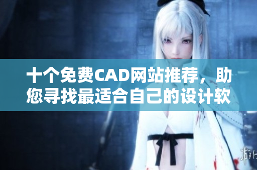 十個(gè)免費(fèi)CAD網(wǎng)站推薦，助您尋找最適合自己的設(shè)計(jì)軟件