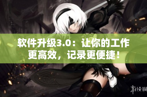 軟件升級3.0：讓你的工作更高效，記錄更便捷！