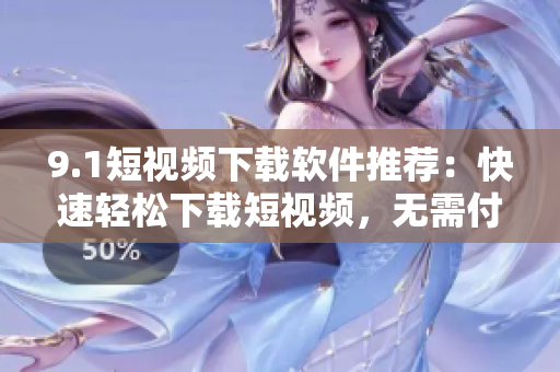 9.1短視頻下載軟件推薦：快速輕松下載短視頻，無需付費，點擊即可暢享！