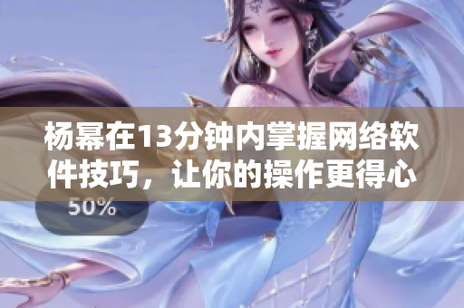 楊冪在13分鐘內(nèi)掌握網(wǎng)絡(luò)軟件技巧，讓你的操作更得心應(yīng)手