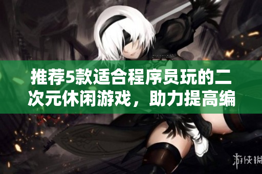 推薦5款適合程序員玩的二次元休閑游戲，助力提高編程技能