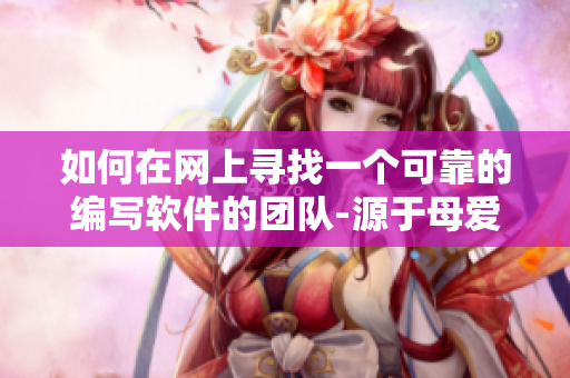 如何在網(wǎng)上尋找一個可靠的編寫軟件的團隊-源于母愛的啟示