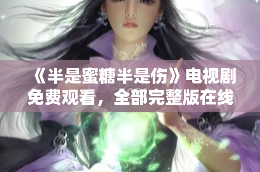 《半是蜜糖半是傷》電視劇免費(fèi)觀看，全部完整版在線播放