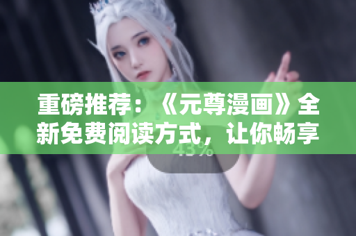 重磅推薦：《元尊漫畫》全新免費(fèi)閱讀方式，讓你暢享網(wǎng)絡(luò)軟件前沿資訊！