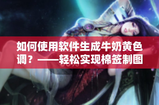如何使用軟件生成牛奶黃色調(diào)？——輕松實現(xiàn)棉簽制圖功能