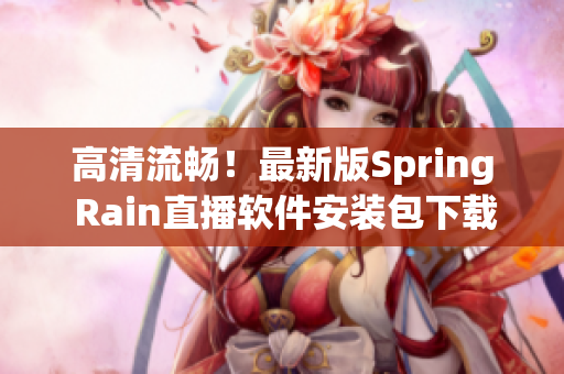 高清流暢！最新版Spring Rain直播軟件安裝包下載