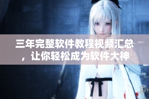 三年完整軟件教程視頻匯總，讓你輕松成為軟件大神