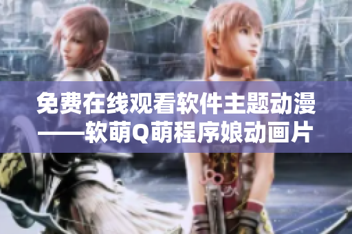 免費在線觀看軟件主題動漫——軟萌Q萌程序娘動畫片免費觀看