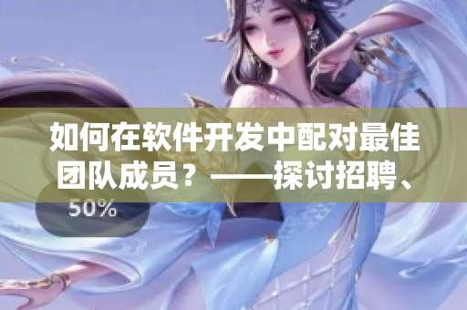 如何在軟件開(kāi)發(fā)中配對(duì)最佳團(tuán)隊(duì)成員？——探討招聘、培訓(xùn)與協(xié)作策略