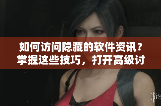 如何訪問隱藏的軟件資訊？掌握這些技巧，打開高級討論論壇！