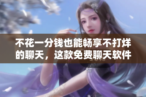 不花一分錢也能暢享不打烊的聊天，這款免費(fèi)聊天軟件告訴你如何！
