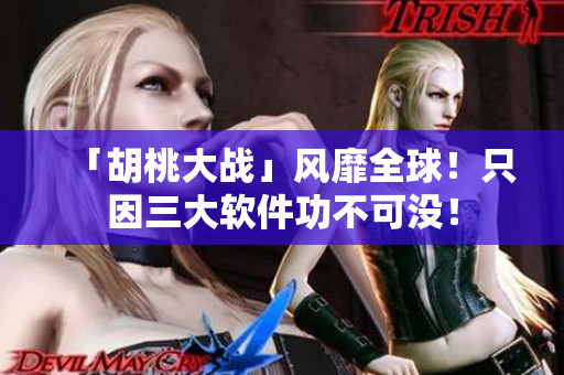 「胡桃大戰(zhàn)」風靡全球！只因三大軟件功不可沒！