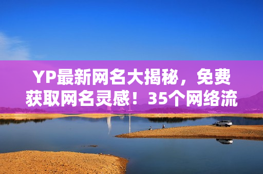 YP最新網(wǎng)名大揭秘，免費獲取網(wǎng)名靈感！35個網(wǎng)絡流行ID，趕快來取！