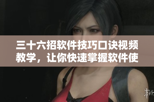 三十六招軟件技巧口訣視頻教學(xué)，讓你快速掌握軟件使用要領(lǐng)