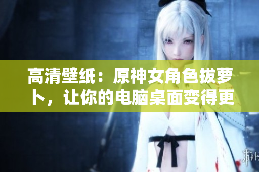 高清壁紙：原神女角色拔蘿卜，讓你的電腦桌面變得更加生動(dòng)！