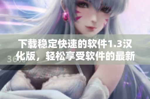 下載穩(wěn)定快速的軟件1.3漢化版，輕松享受軟件的最新功能