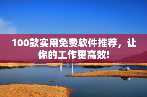 100款實(shí)用免費(fèi)軟件推薦，讓你的工作更高效!