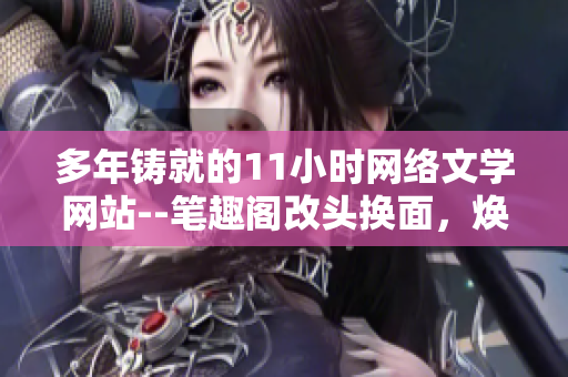 多年鑄就的11小時網(wǎng)絡(luò)文學(xué)網(wǎng)站--筆趣閣改頭換面，煥然一新