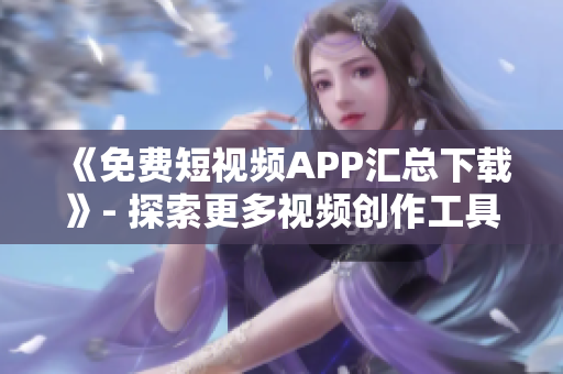 《免費(fèi)短視頻APP匯總下載》- 探索更多視頻創(chuàng)作工具及優(yōu)質(zhì)內(nèi)容！